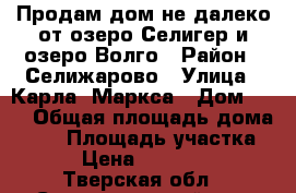 Продам дом не далеко от озеро Селигер и озеро Волго › Район ­ Селижарово › Улица ­ Карла- Маркса › Дом ­ 48 › Общая площадь дома ­ 55 › Площадь участка ­ 12 › Цена ­ 1 200 000 - Тверская обл., Селижаровский р-н, Селижарово пгт Недвижимость » Дома, коттеджи, дачи продажа   . Тверская обл.